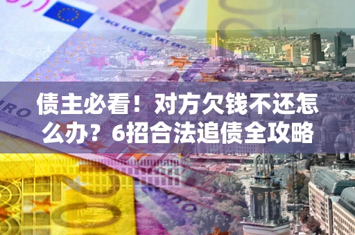 济南债主必看！对方欠钱不还怎么办？6招合法追债全攻略
