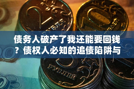 济南债务人破产了我还能要回钱？债权人必知的追债陷阱与破局之道
