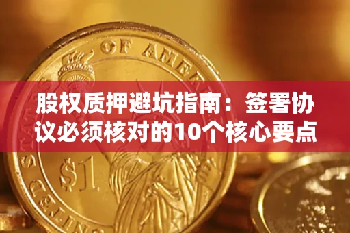 济南股权质押避坑指南:签署协议必须核对的10个核心要点 济南股权质押避坑指南:签署协议必须核对的10个核心要点