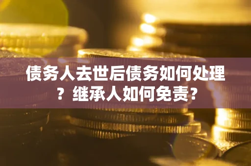济南债务人去世后债务如何处理？继承人如何免责？