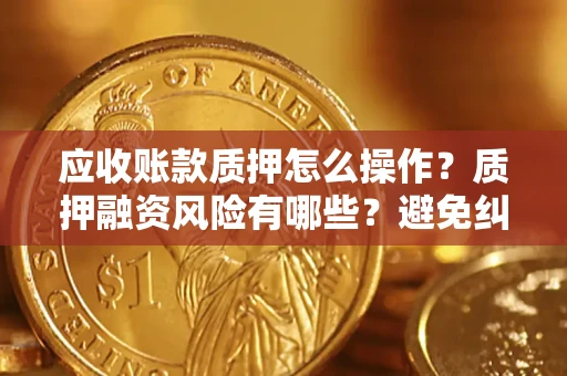 济南应收账款质押怎么操作？质押融资风险有哪些？避免纠纷高效融资技巧