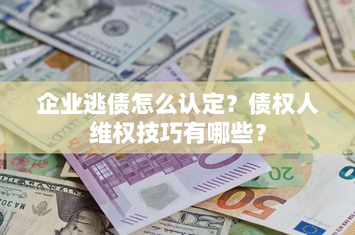 济南企业逃债怎么认定？债权人维权技巧有哪些？