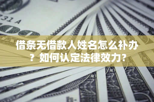 济南借条无借款人姓名怎么补办？如何认定法律效力？