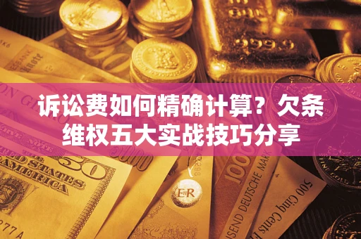 济南诉讼费如何精确计算？欠条维权五大实战技巧分享
