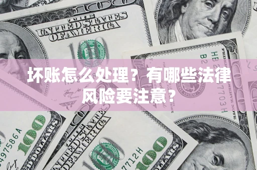 济南坏账怎么处理？有哪些法律风险要注意？