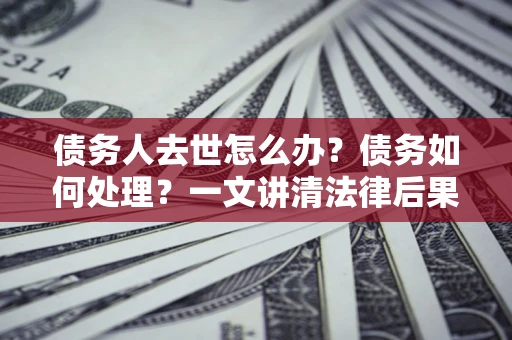 济南债务人去世怎么办？债务如何处理？一文讲清法律后果