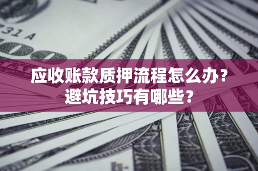 济南应收账款质押流程怎么办？避坑技巧有哪些？