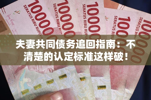 济南夫妻共同债务追回指南：不清楚的认定标准这样破！