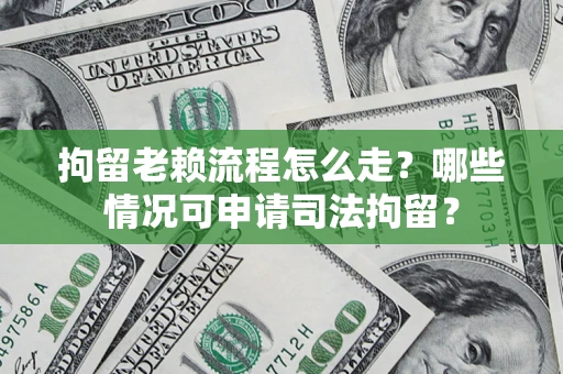 济南拘留老赖流程怎么走？哪些情况可申请司法拘留？