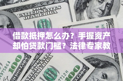 济南借款抵押怎么办？手握资产却怕贷款门槛？法律专家教你办抵押不踩坑