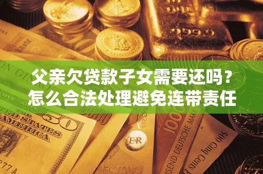 济南父亲欠贷款子女需要还吗？怎么合法处理避免连带责任？