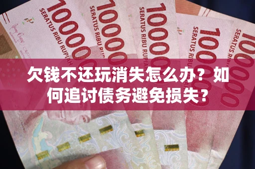 济南欠钱不还玩消失怎么办？如何追讨债务避免损失？