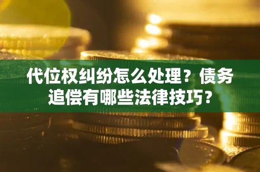 济南代位权纠纷怎么处理？债务追偿有哪些法律技巧？