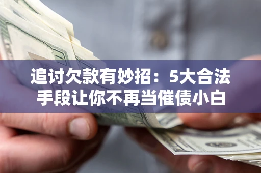 济南追讨欠款有妙招：5大合法手段让你不再当催债小白