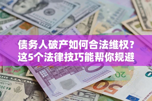 济南债务人破产如何合法维权？这5个法律技巧能帮你规避风险