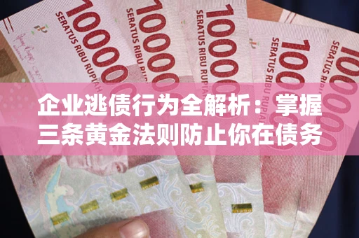 济南企业逃债行为全解析：掌握三条黄金法则防止你在债务乱局中“踩雷”