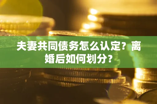 济南夫妻共同债务怎么认定？离婚后如何划分？