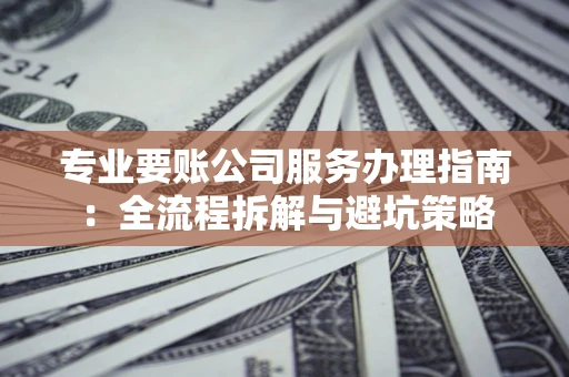 济南专业要账公司服务办理指南：全流程拆解与避坑策略