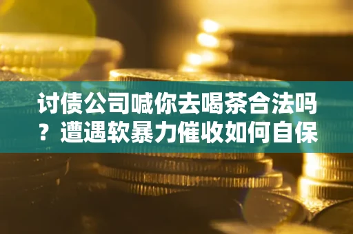 济南讨债公司喊你去喝茶合法吗？遭遇软暴力催收如何自保？