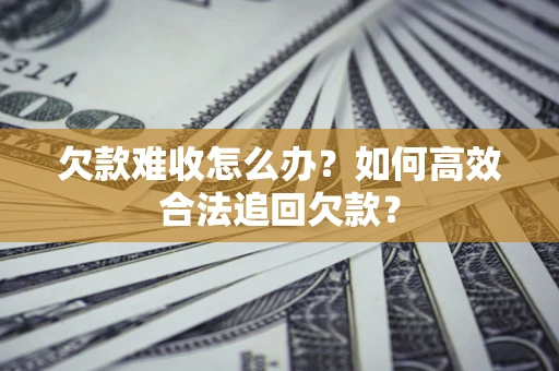 济南欠款难收怎么办？如何高效合法追回欠款？