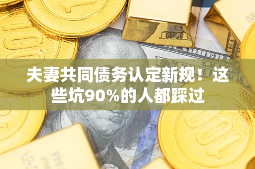济南夫妻共同债务认定新规！这些坑90%的人都踩过