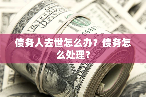 济南债务人去世怎么办？债务怎么处理？