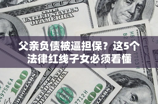 济南父亲负债被逼担保？这5个法律红线子女必须看懂