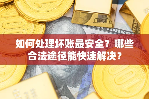 济南如何处理坏账最安全？哪些合法途径能快速解决？