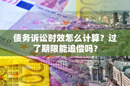 济南债务诉讼时效怎么计算？过了期限能追偿吗？
