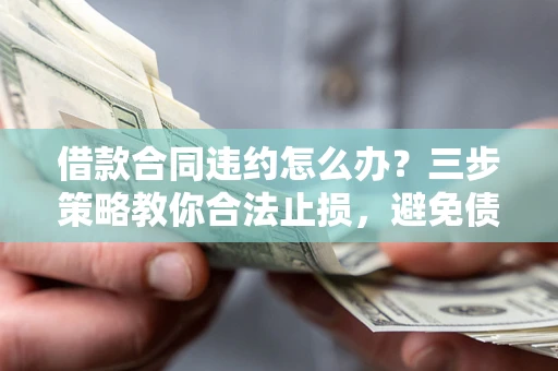 济南借款合同违约怎么办？三步策略教你合法止损，避免债务危机升级