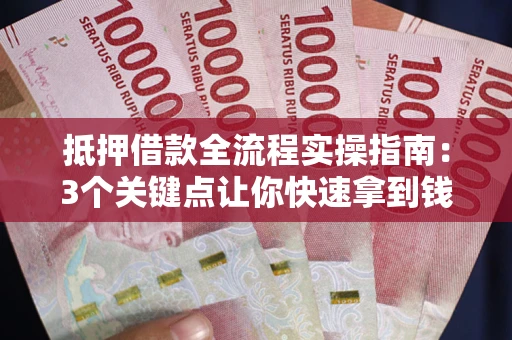 济南抵押借款全流程实操指南：3个关键点让你快速拿到钱