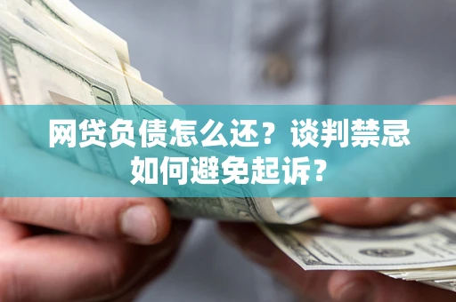 济南网贷负债怎么还？谈判禁忌如何避免起诉？