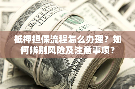 济南抵押担保流程怎么办理？如何辨别风险及注意事项？