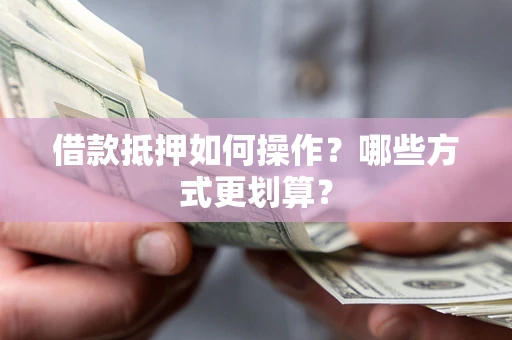 济南借款抵押如何操作？哪些方式更划算？