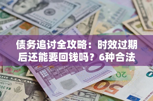 济南债务追讨全攻略：时效过期后还能要回钱吗？6种合法手段助你维权