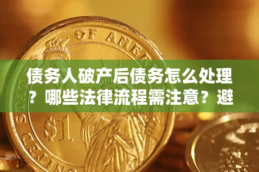 济南债务人破产后债务怎么处理？哪些法律流程需注意？避免踩坑指南