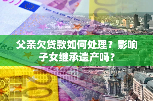 济南父亲欠贷款如何处理？影响子女继承遗产吗？