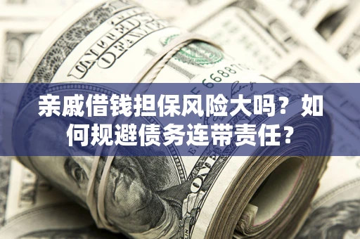 济南亲戚借钱担保风险大吗？如何规避债务连带责任？