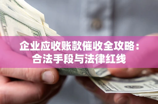 济南企业应收账款催收全攻略：合法手段与法律红线