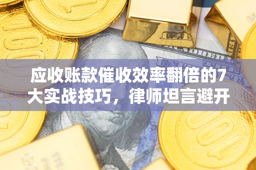 济南应收账款催收效率翻倍的7大实战技巧，律师坦言避开这些法律雷区最关键