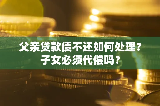 济南父亲贷款债不还如何处理？子女必须代偿吗？