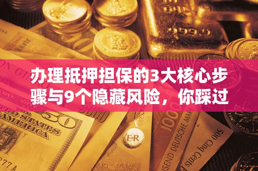 济南办理抵押担保的3大核心步骤与9个隐藏风险，你踩过哪个坑？