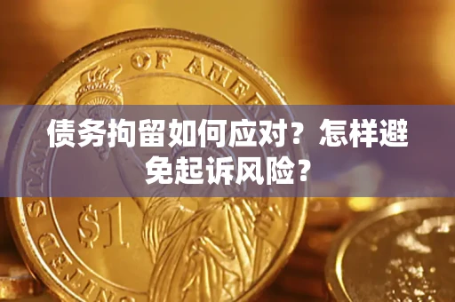 济南债务拘留如何应对？怎样避免起诉风险？