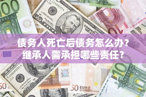 济南债务人死亡后债务怎么办？继承人需承担哪些责任？