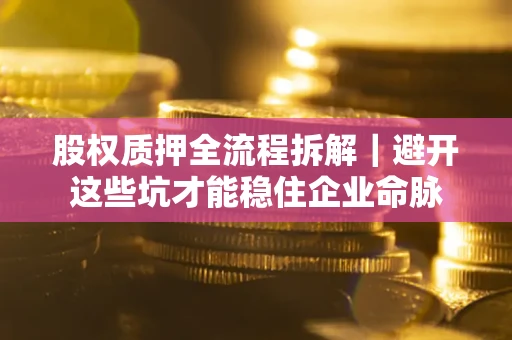 济南股权质押全流程拆解｜避开这些坑才能稳住企业命脉