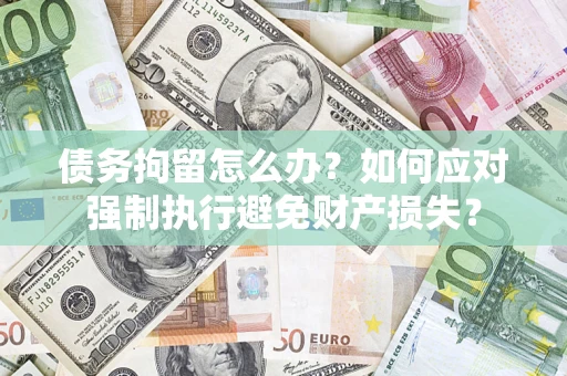 济南债务拘留怎么办？如何应对强制执行避免财产损失？