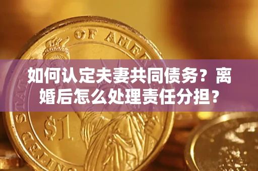 济南如何认定夫妻共同债务？离婚后怎么处理责任分担？