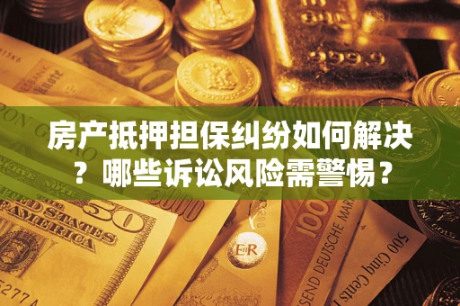 济南房产抵押担保纠纷如何解决？哪些诉讼风险需警惕？