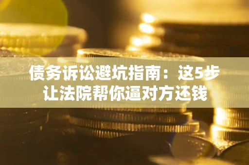 济南债务诉讼避坑指南：这5步让法院帮你逼对方还钱