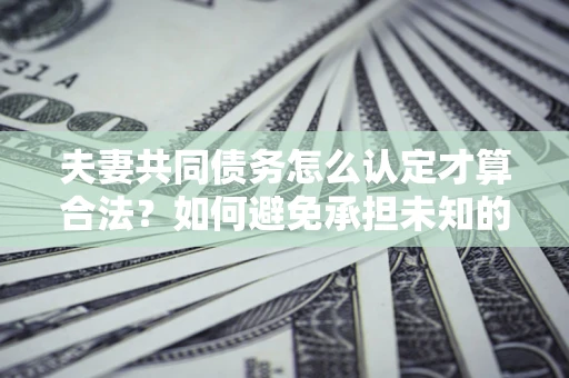 济南夫妻共同债务怎么认定才算合法？如何避免承担未知的债务风险？